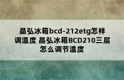 晶弘冰箱bcd-212etg怎样调温度 晶弘冰箱BCD210三层怎么调节温度